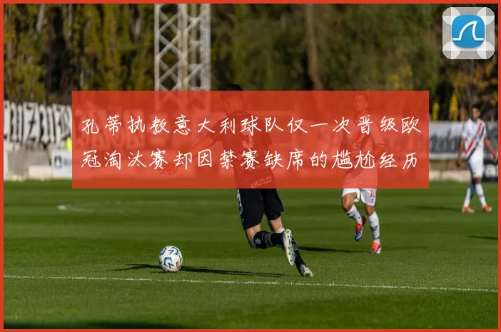 孔蒂执教意大利球队仅一次晋级欧冠淘汰赛却因禁赛缺席的尴尬经历