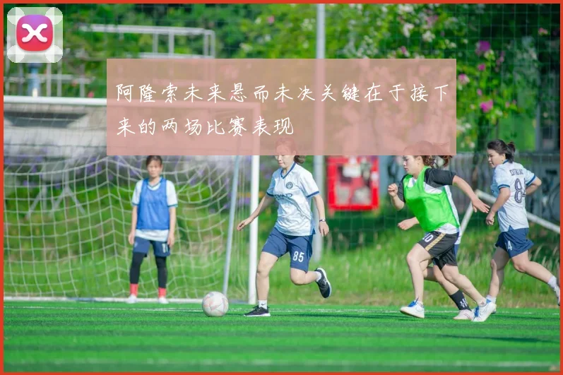 阿隆索未来悬而未决关键在于接下来的两场比赛表现