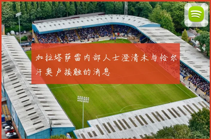 加拉塔萨雷内部人士澄清未与恰尔汗奥卢接触的消息