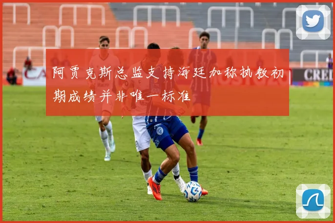 阿贾克斯总监支持海廷加称执教初期成绩并非唯一标准