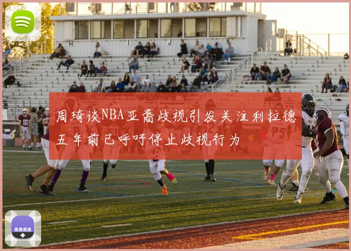 周琦谈NBA亚裔歧视引发关注利拉德五年前已呼吁停止歧视行为