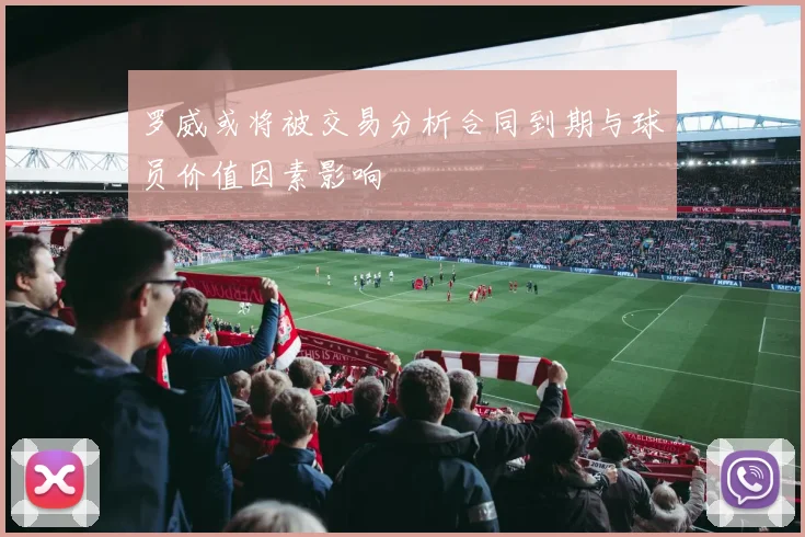 罗威或将被交易分析合同到期与球员价值因素影响