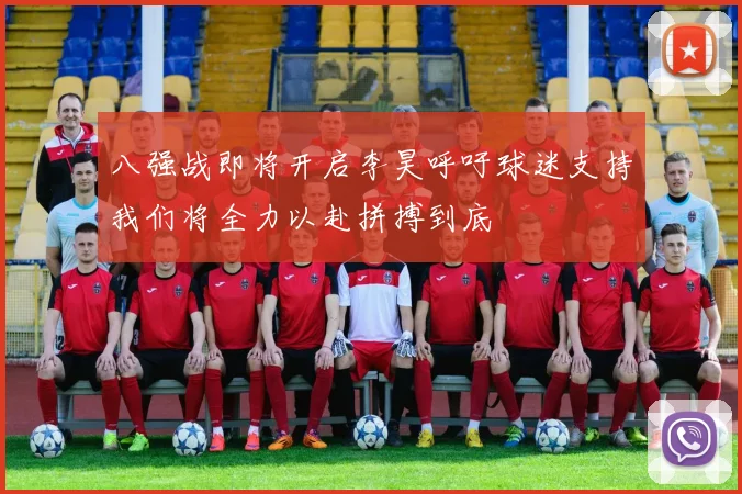 八强战即将开启李昊呼吁球迷支持我们将全力以赴拼搏到底
