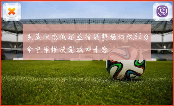 克莱状态低迷亟待调整场均仅82分命中率惨淡需找回手感