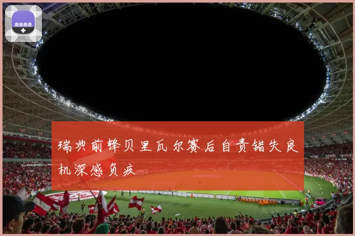 瑞典前锋贝里瓦尔赛后自责错失良机深感负疚