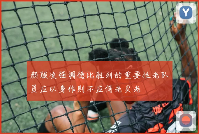 颜骏凌强调德比胜利的重要性老队员应以身作则不应倚老卖老