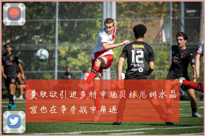 曼联欲引进多特中场贝林厄姆水晶宫也在争夺战中角逐