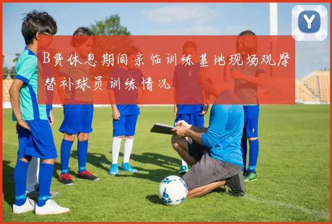 B费休息期间亲临训练基地现场观摩替补球员训练情况