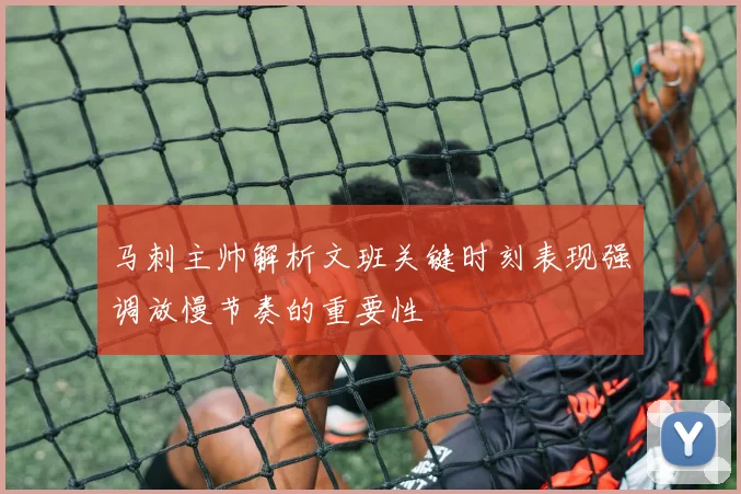 马刺主帅解析文班关键时刻表现强调放慢节奏的重要性
