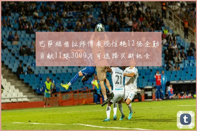 巴萨租借拉师傅表现惊艳12场全勤贡献11球3000万可选择买断机会
