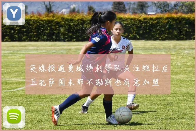 英媒报道曼城热刺等队关注维拉后卫孔萨国米那不勒斯也有意加盟