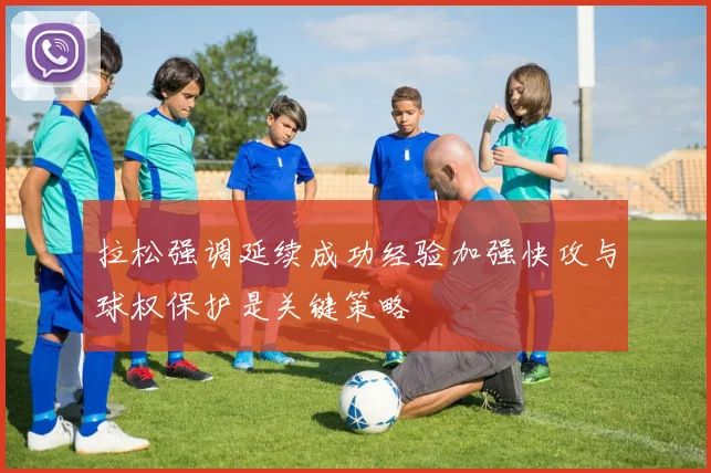 拉松强调延续成功经验加强快攻与球权保护是关键策略
