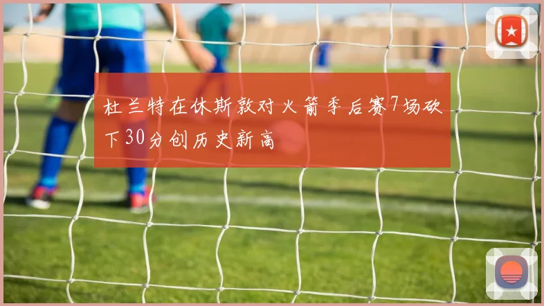 杜兰特在休斯敦对火箭季后赛7场砍下30分创历史新高