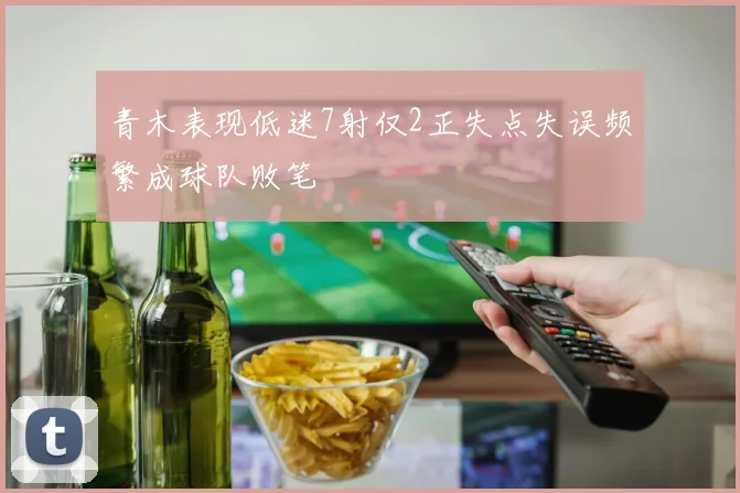 青木表现低迷7射仅2正失点失误频繁成球队败笔