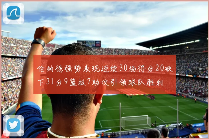 伦纳德强势表现连续30场得分20砍下31分9篮板7助攻引领球队胜利