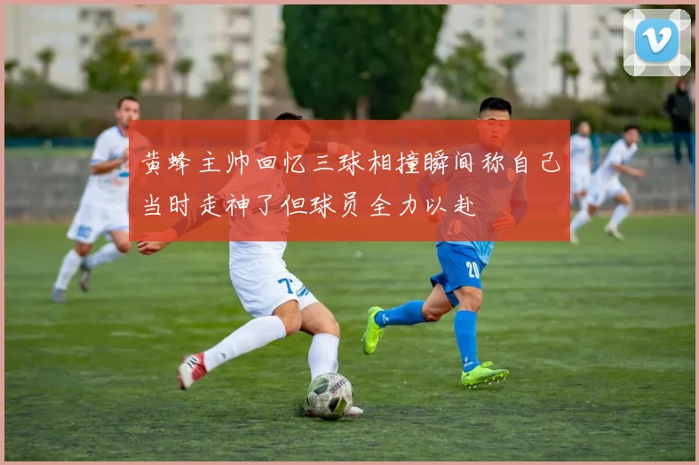 黄蜂主帅回忆三球相撞瞬间称自己当时走神了但球员全力以赴