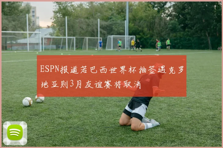 ESPN报道若巴西世界杯抽签遇克罗地亚则3月友谊赛将取消