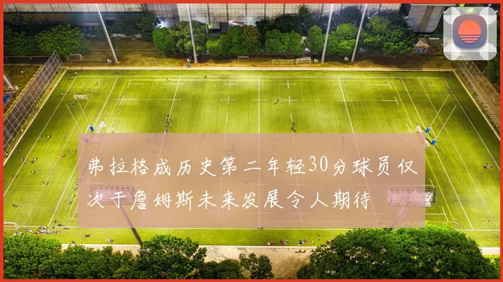 弗拉格成历史第二年轻30分球员仅次于詹姆斯未来发展令人期待