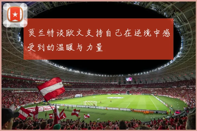 莫兰特谈欧文支持自己在逆境中感受到的温暖与力量