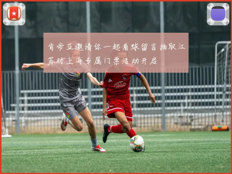 肯帝亚邀请你一起看球留言抽取江苏对上海专属门票活动开启