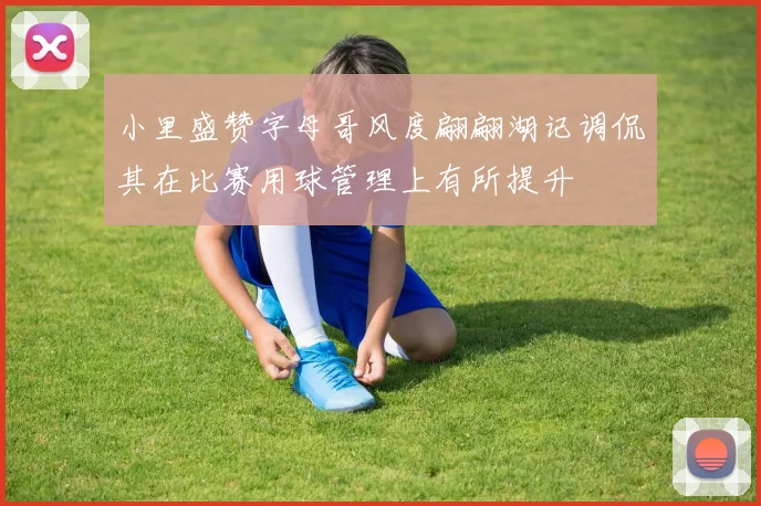 小里盛赞字母哥风度翩翩湖记调侃其在比赛用球管理上有所提升
