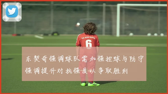 东契奇强调球队需加强控球与防守强调提升对抗强度以争取胜利