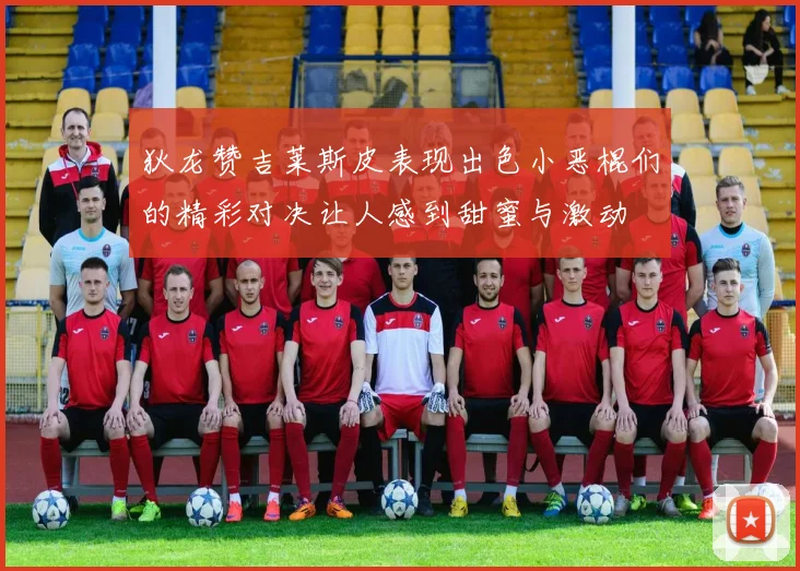 狄龙赞吉莱斯皮表现出色小恶棍们的精彩对决让人感到甜蜜与激动