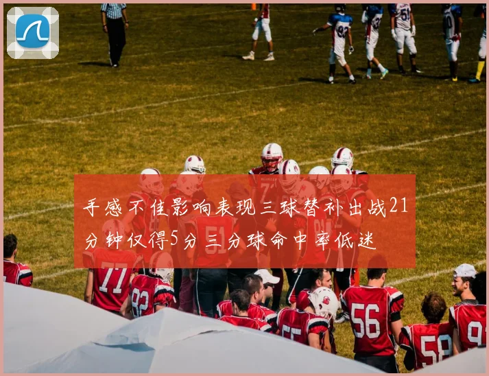 手感不佳影响表现三球替补出战21分钟仅得5分三分球命中率低迷