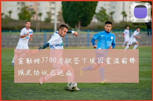 富勒姆3700万欧签下埃因霍温前锋佩皮协议已达成